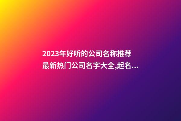 2023年好听的公司名称推荐 最新热门公司名字大全,起名之家-第1张-公司起名-玄机派